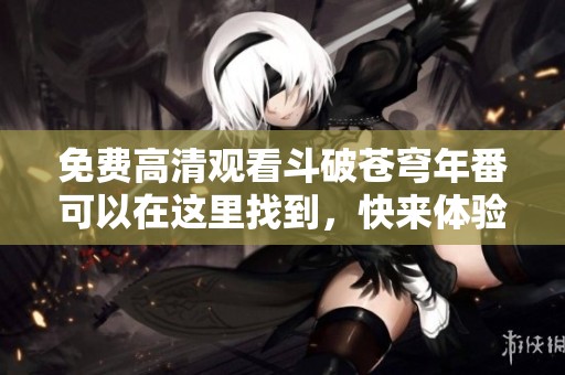 免费高清观看斗破苍穹年番可以在这里找到，快来体验精彩剧情吧