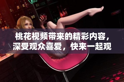 桃花视频带来的精彩内容，深受观众喜爱，快来一起观看吧！