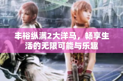 丰裕纵满2大洋马，畅享生活的无限可能与乐趣
