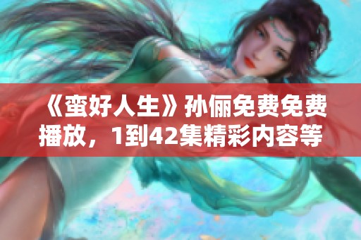 《蛮好人生》孙俪免费免费播放，1到42集精彩内容等你来欣赏