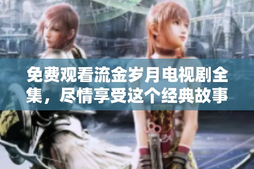 免费观看流金岁月电视剧全集，尽情享受这个经典故事的魅力与感动