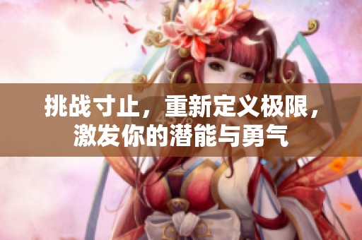 挑战寸止，重新定义极限，激发你的潜能与勇气