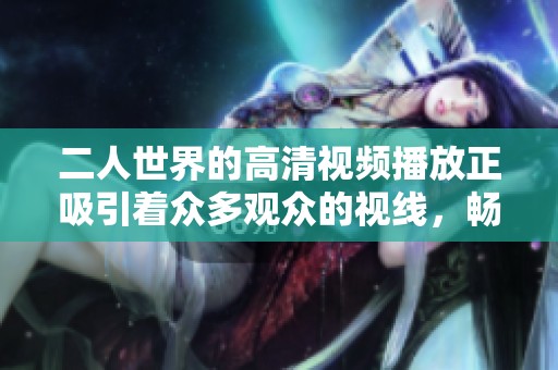 二人世界的高清视频播放正吸引着众多观众的视线，畅享视听盛宴