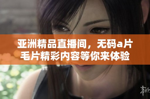 亚洲精品直播间，******精彩内容等你来体验