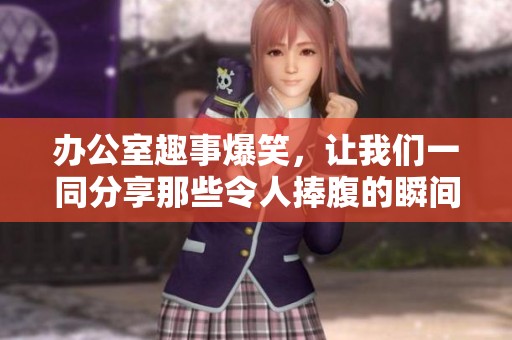办公室趣事爆笑，让我们一同分享那些令人捧腹的瞬间