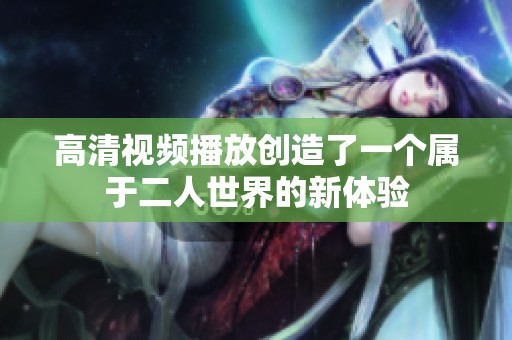 高清视频播放创造了一个属于二人世界的新体验