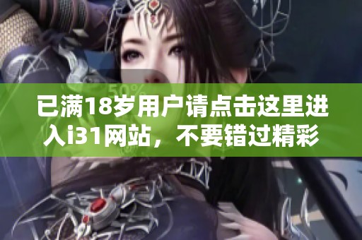 已满18岁用户请点击这里进入i31网站，不要错过精彩内容！