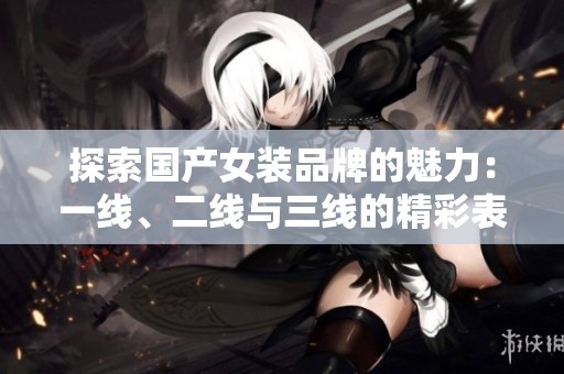 探索国产女装品牌的魅力：一线、二线与三线的精彩表现