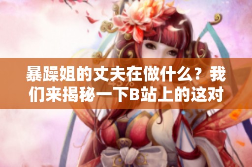 暴躁姐的丈夫在做什么？我们来揭秘一下B站上的这对夫妻。