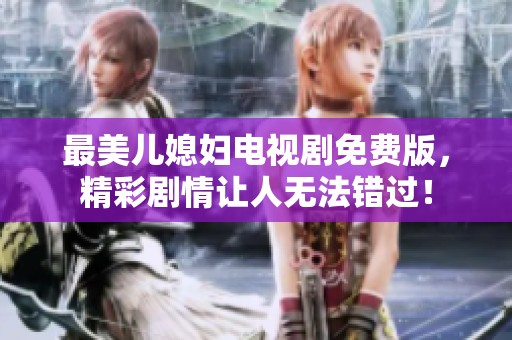 最美儿媳妇电视剧免费版，精彩剧情让人无法错过！