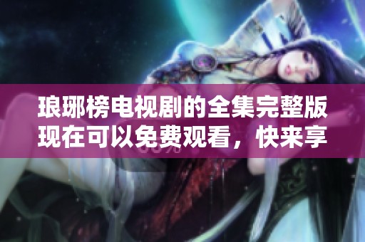 琅琊榜电视剧的全集完整版现在可以免费观看，快来享受精彩剧情吧