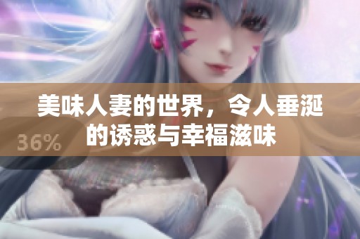 美味人妻的世界，令人垂涎的诱惑与幸福滋味