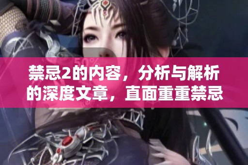 禁忌2的内容，分析与解析的深度文章，直面重重禁忌与挑战内容。