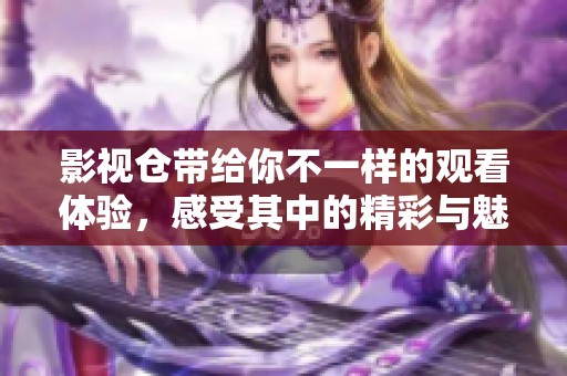 影视仓带给你不一样的观看体验，感受其中的精彩与魅力