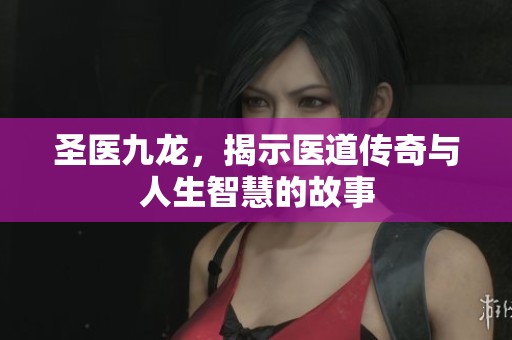 圣医九龙，揭示医道传奇与人生智慧的故事