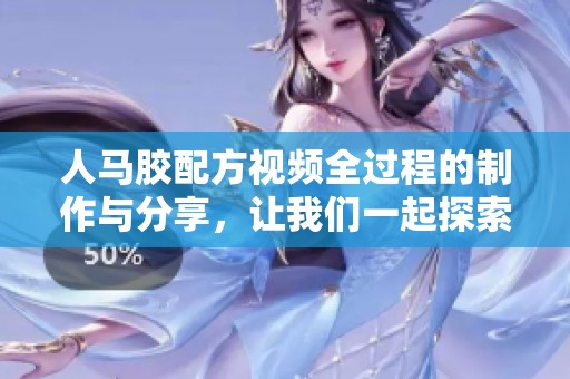 人马胶配方视频全过程的制作与分享，让我们一起探索这独特的配方吧