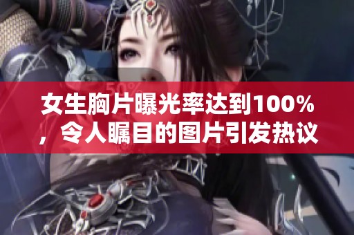 女生胸片曝光率达到100%，令人瞩目的图片引发热议与关注