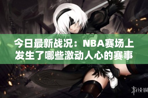 今日最新战况：NBA赛场上发生了哪些激动人心的赛事？