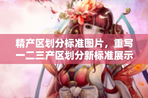 精产区划分标准图片，重写一二三产区划分新标准展示