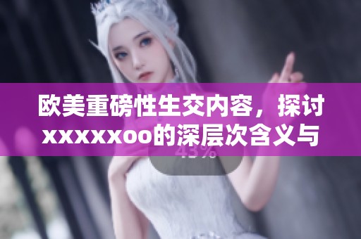 欧美重磅性生交内容，探讨xxxxxoo的深层次含义与影响