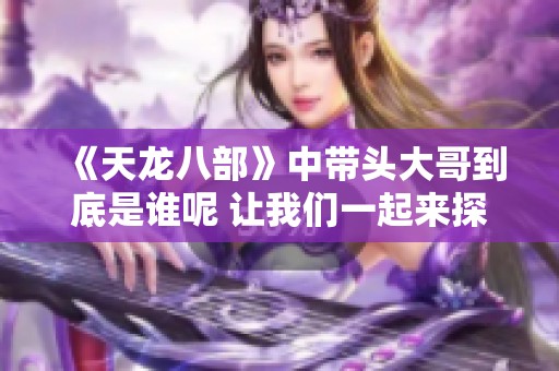 《天龙八部》中带头大哥到底是谁呢 让我们一起来探索一下答案