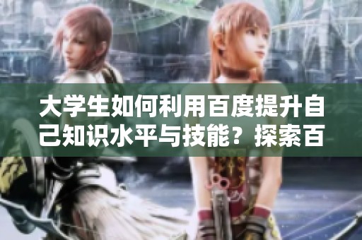 大学生如何利用百度提升自己知识水平与技能？探索百度在学习中的独特作用。