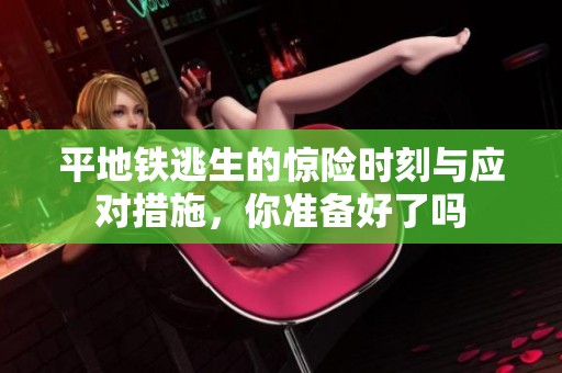 平地铁逃生的惊险时刻与应对措施，你准备好了吗
