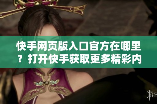 快手网页版入口官方在哪里？打开快手获取更多精彩内容的方式。