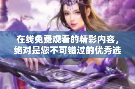 在线免费观看的精彩内容，绝对是您不可错过的优秀选择！