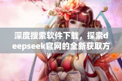 深度搜索软件下载，探索deepseek官网的全新获取方式