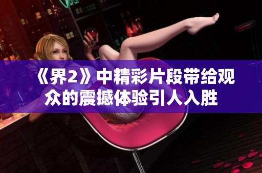 《界2》中精彩片段带给观众的震撼体验引人入胜