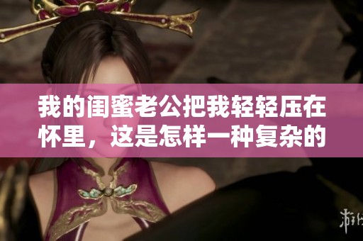 我的闺蜜老公把我轻轻压在怀里，这是怎样一种复杂的关系呢
