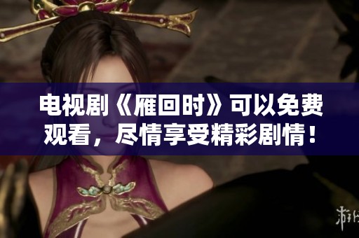 电视剧《雁回时》可以免费观看，尽情享受精彩剧情！