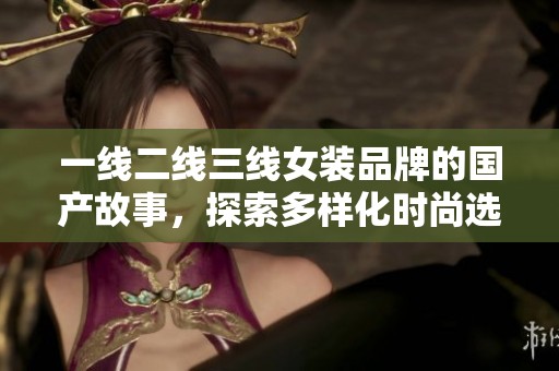 一线二线三线女装品牌的国产故事，探索多样化时尚选择与潮流趋势