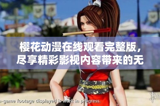 樱花动漫在线观看完整版，尽享精彩影视内容带来的无限魅力