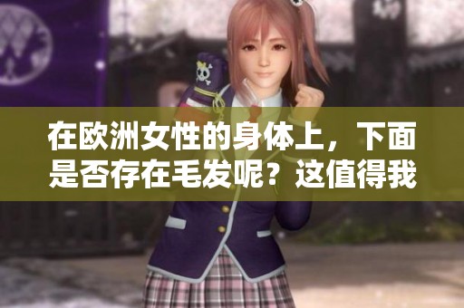 在欧洲女性的身体上，下面是否存在毛发呢？这值得我们深入探讨。