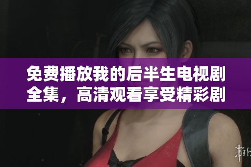 免费播放我的后半生电视剧全集，高清观看享受精彩剧情