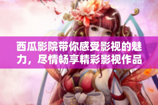 西瓜影院带你感受影视的魅力，尽情畅享精彩影视作品的乐趣