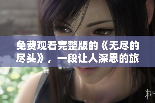 免费观看完整版的《无尽的尽头》，一段让人深思的旅程