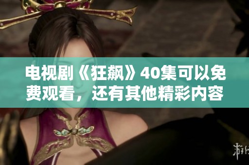 电视剧《狂飙》40集可以免费观看，还有其他精彩内容等你来发现！