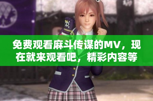 免费观看麻斗传谋的MV，现在就来观看吧，精彩内容等你来发现！