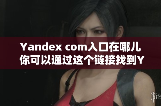 Yandex com入口在哪儿 你可以通过这个链接找到Yandex的入口