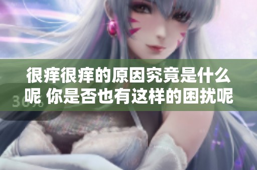 很痒很痒的原因究竟是什么呢 你是否也有这样的困扰呢