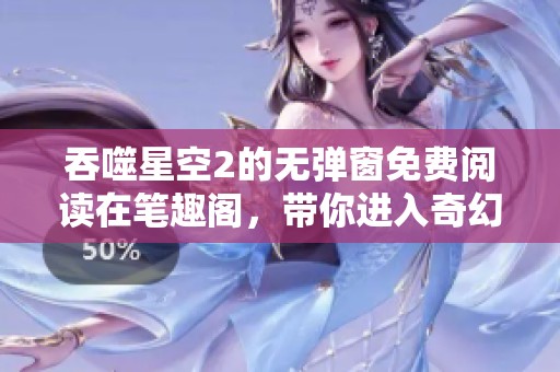 吞噬星空2的无弹窗免费阅读在笔趣阁，带你进入奇幻的星空世界