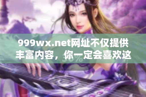 999wx.net网址不仅提供丰富内容，你一定会喜欢这个网站的精彩资源