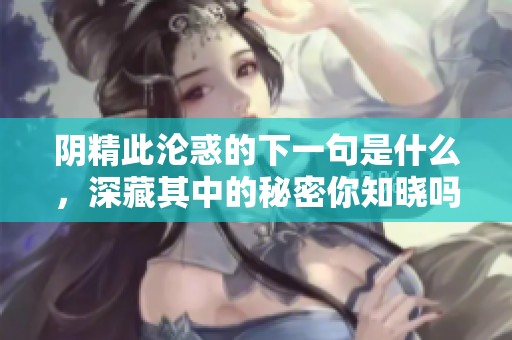 阴精此沦惑的下一句是什么，深藏其中的秘密你知晓吗
