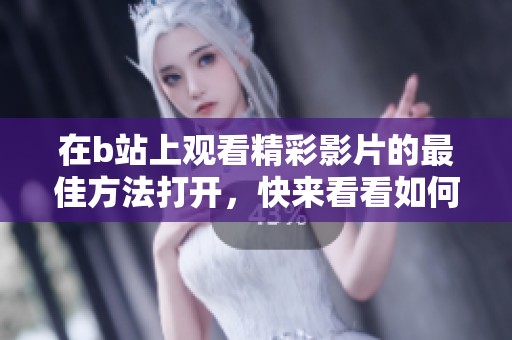 在b站上观看精彩影片的最佳方法打开，快来看看如何轻松看片吧！