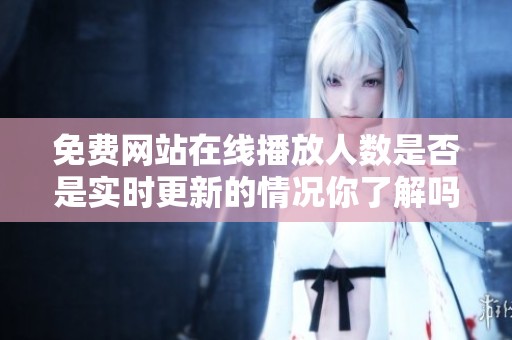 免费网站在线播放人数是否是实时更新的情况你了解吗