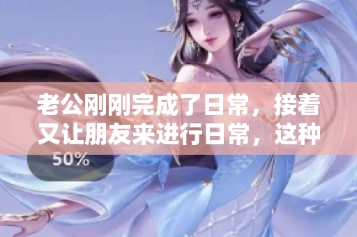 老公刚刚完成了日常，接着又让朋友来进行日常，这种情形真让人惊讶。