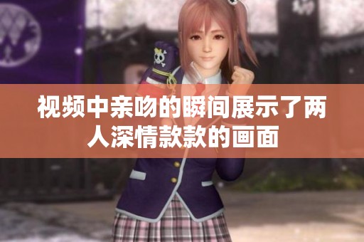 视频中亲吻的瞬间展示了两人深情款款的画面
